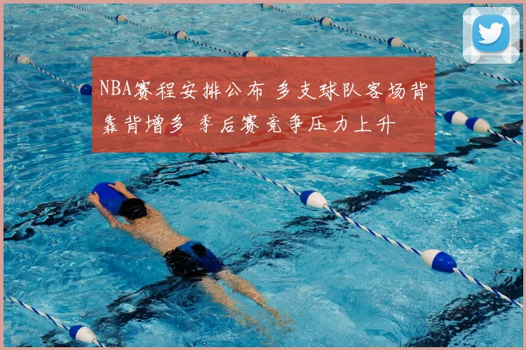 NBA赛程安排公布 多支球队客场背靠背增多 季后赛竞争压力上升