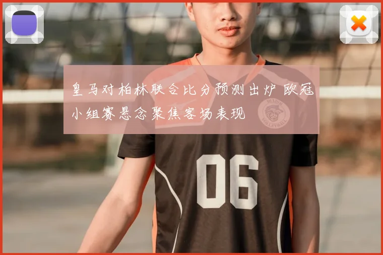 皇马对柏林联合比分预测出炉 欧冠小组赛悬念聚焦客场表现
