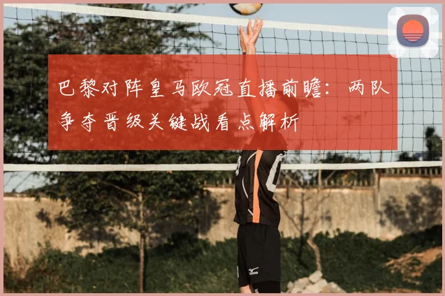 巴黎对阵皇马欧冠直播前瞻：两队争夺晋级关键战看点解析