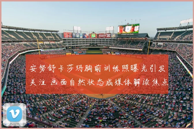 安努舒卡莎玛胸前训练照曝光引发关注 画面自然状态成媒体解读焦点