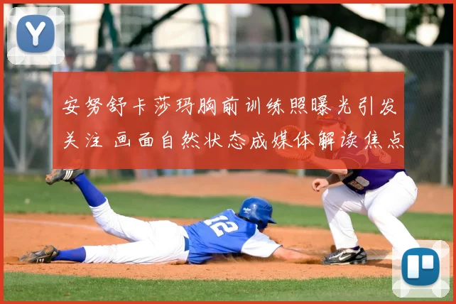 安努舒卡莎玛胸前训练照曝光引发关注 画面自然状态成媒体解读焦点