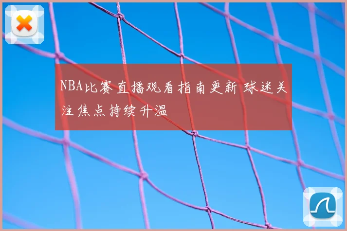 NBA比赛直播观看指南更新 球迷关注焦点持续升温
