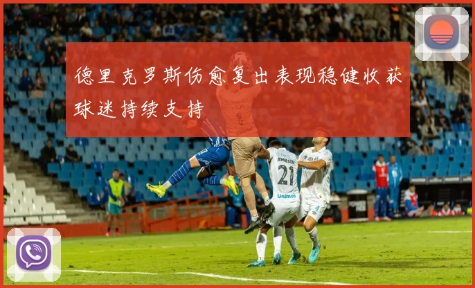德里克罗斯伤愈复出表现稳健收获球迷持续支持