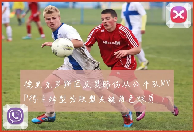 德里克罗斯因反复膝伤从公牛队MVP得主转型为联盟关键角色球员
