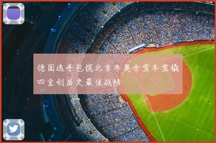 德国选手包揽北京冬奥会雪车雪橇四金创历史最佳战绩