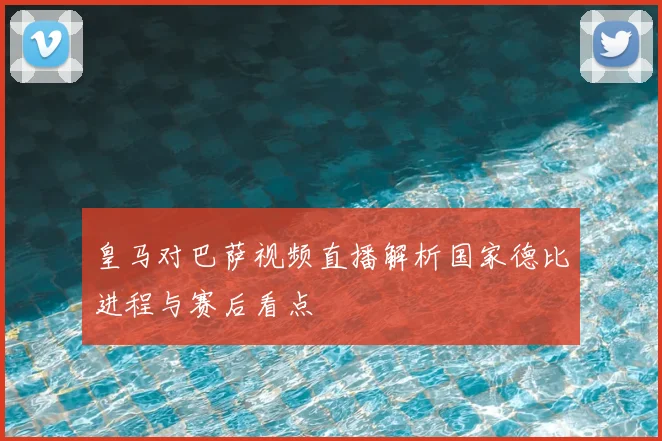 皇马对巴萨视频直播解析国家德比进程与赛后看点
