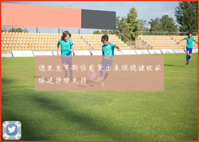 德里克罗斯伤愈复出表现稳健收获球迷持续支持