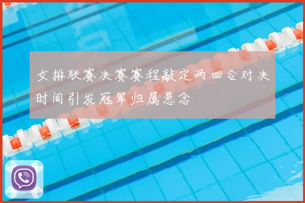 女排联赛决赛赛程敲定两回合对决时间引发冠军归属悬念