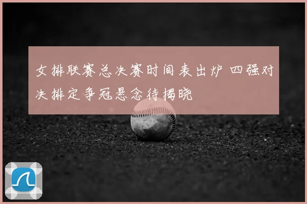 女排联赛总决赛时间表出炉 四强对决排定争冠悬念待揭晓