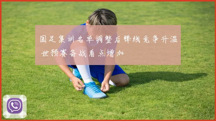 国足集训名单调整后锋线竞争升温 世预赛备战看点增加