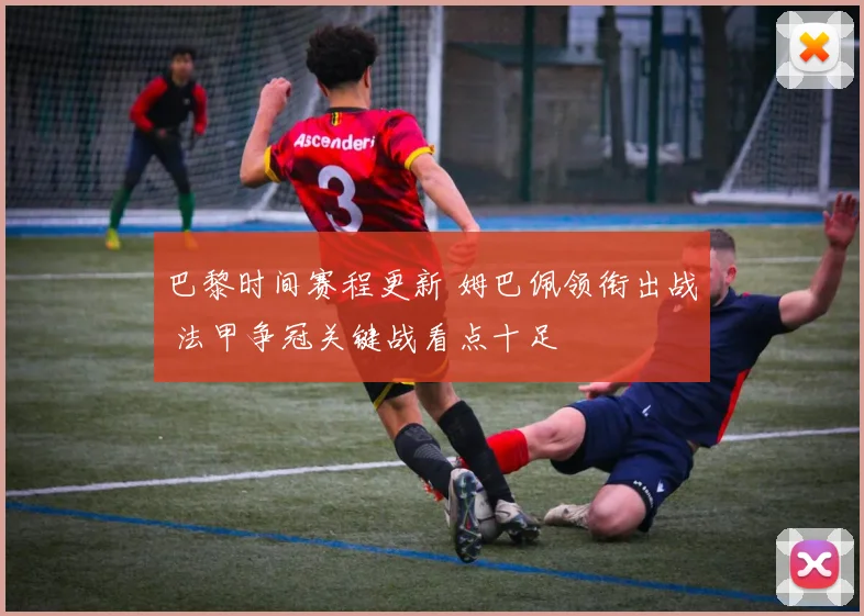 巴黎时间赛程更新 姆巴佩领衔出战 法甲争冠关键战看点十足