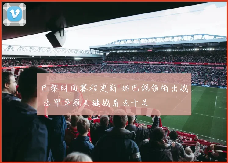 巴黎时间赛程更新 姆巴佩领衔出战 法甲争冠关键战看点十足