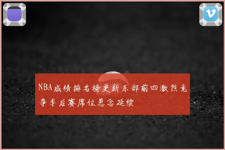 NBA成绩排名榜更新东部前四激烈竞争季后赛席位悬念延续