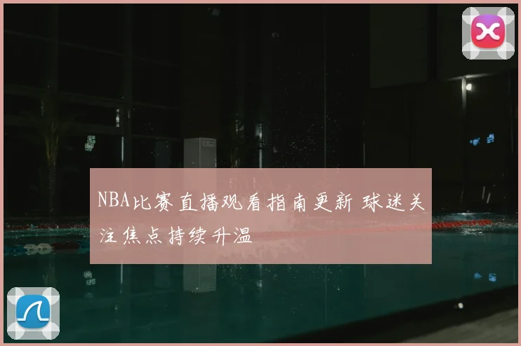 NBA比赛直播观看指南更新 球迷关注焦点持续升温