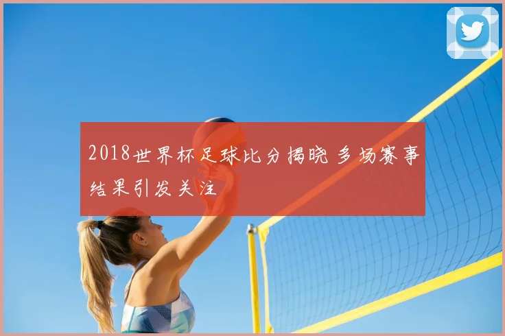 2018世界杯足球比分揭晓 多场赛事结果引发关注