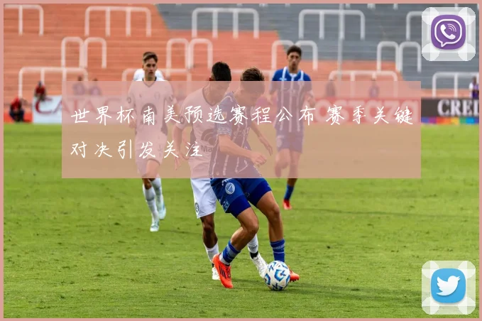 世界杯南美预选赛程公布 赛季关键对决引发关注
