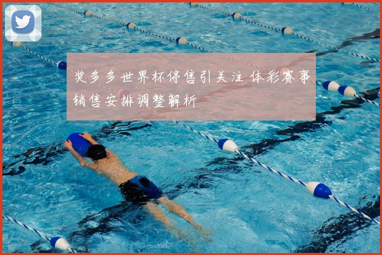奖多多世界杯停售引关注 体彩赛事销售安排调整解析