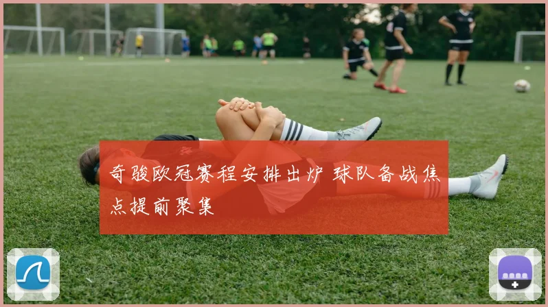 奇骏欧冠赛程安排出炉 球队备战焦点提前聚集