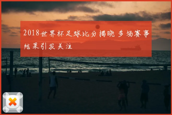 2018世界杯足球比分揭晓 多场赛事结果引发关注