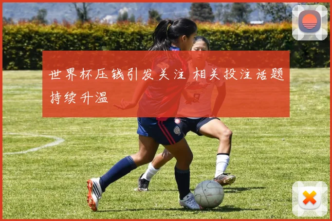 世界杯压钱引发关注 相关投注话题持续升温