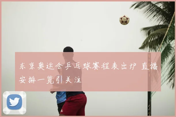 东京奥运会乒乓球赛程表出炉 直播安排一览引关注