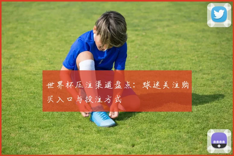 世界杯压注渠道盘点：球迷关注购买入口与投注方式