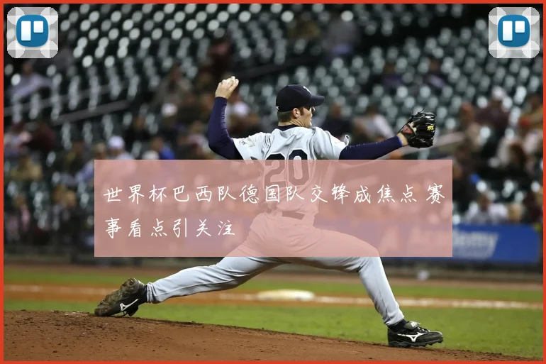 世界杯巴西队德国队交锋成焦点 赛事看点引关注